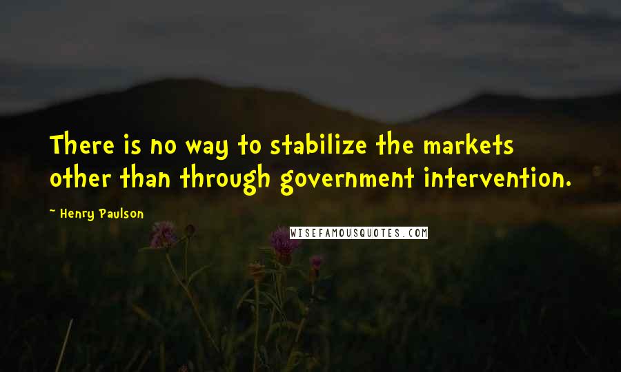 Henry Paulson quotes: There is no way to stabilize the markets other than through government intervention.