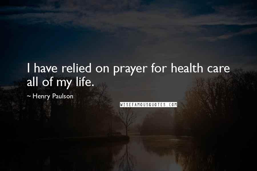 Henry Paulson quotes: I have relied on prayer for health care all of my life.