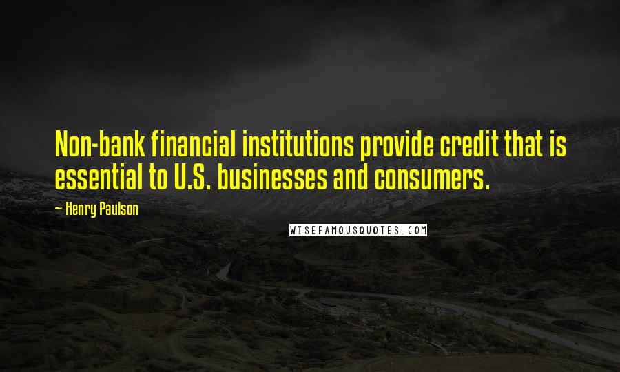 Henry Paulson quotes: Non-bank financial institutions provide credit that is essential to U.S. businesses and consumers.