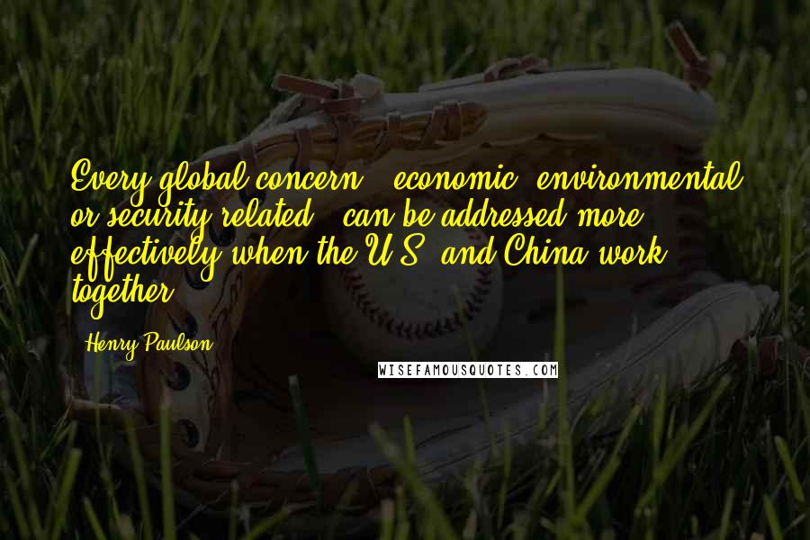 Henry Paulson quotes: Every global concern - economic, environmental or security-related - can be addressed more effectively when the U.S. and China work together.