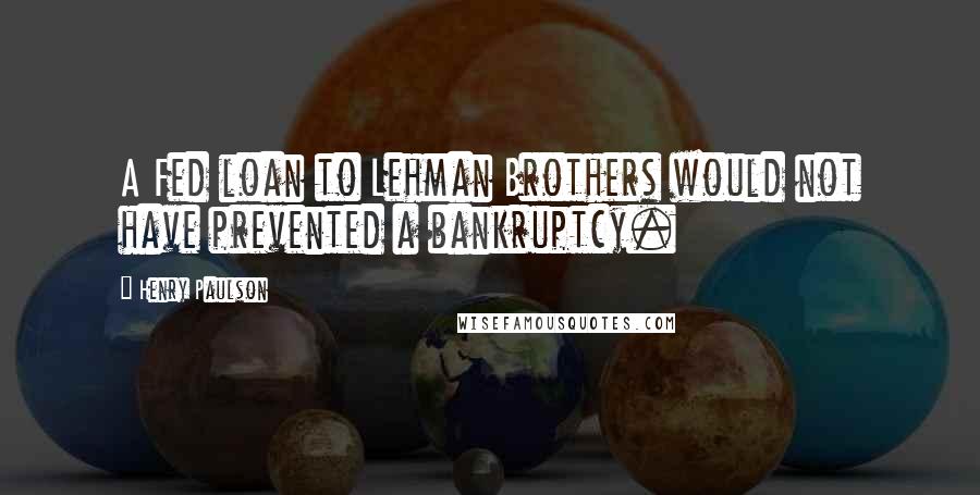 Henry Paulson quotes: A Fed loan to Lehman Brothers would not have prevented a bankruptcy.