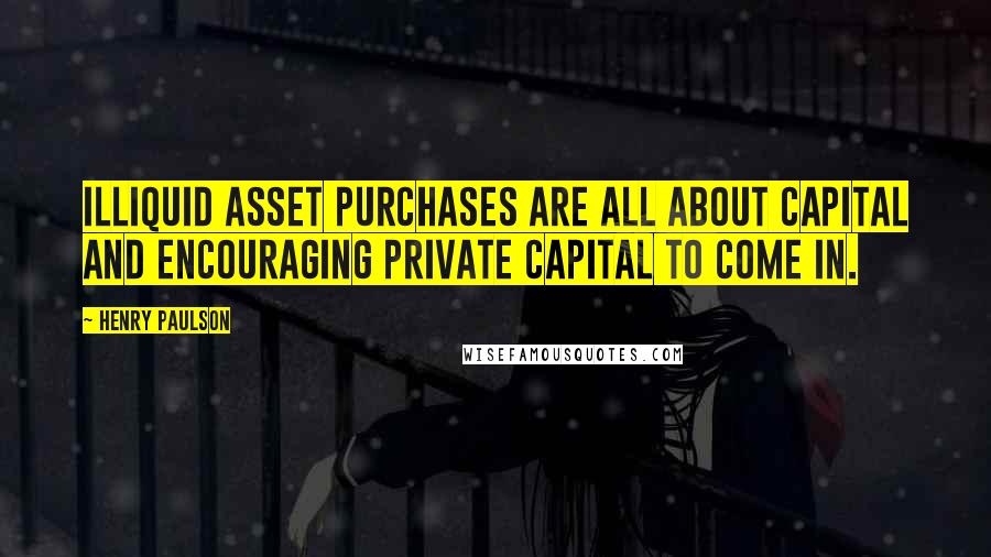 Henry Paulson quotes: Illiquid asset purchases are all about capital and encouraging private capital to come in.