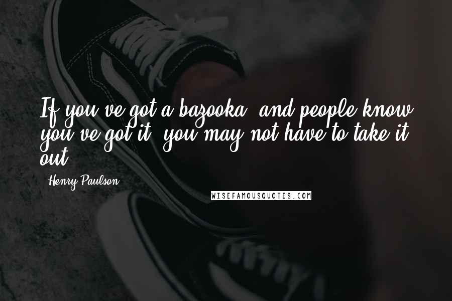 Henry Paulson quotes: If you've got a bazooka, and people know you've got it, you may not have to take it out.