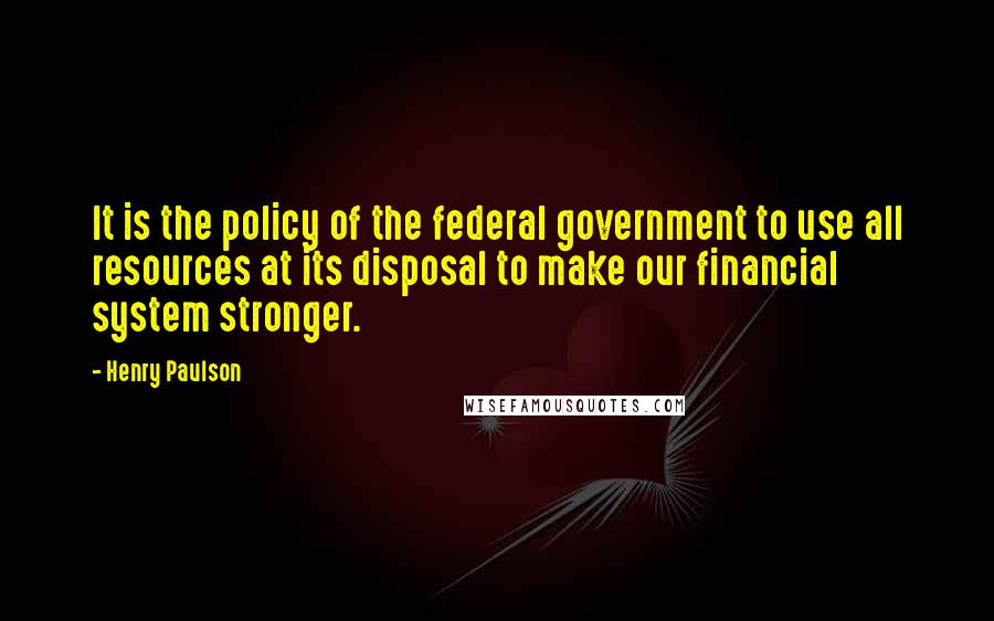 Henry Paulson quotes: It is the policy of the federal government to use all resources at its disposal to make our financial system stronger.