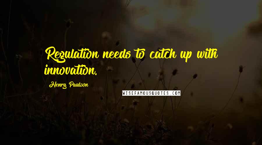 Henry Paulson quotes: Regulation needs to catch up with innovation.