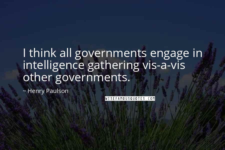 Henry Paulson quotes: I think all governments engage in intelligence gathering vis-a-vis other governments.