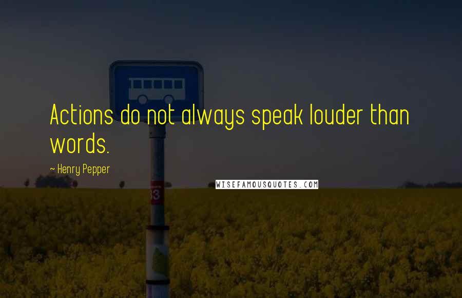 Henry Pepper quotes: Actions do not always speak louder than words.