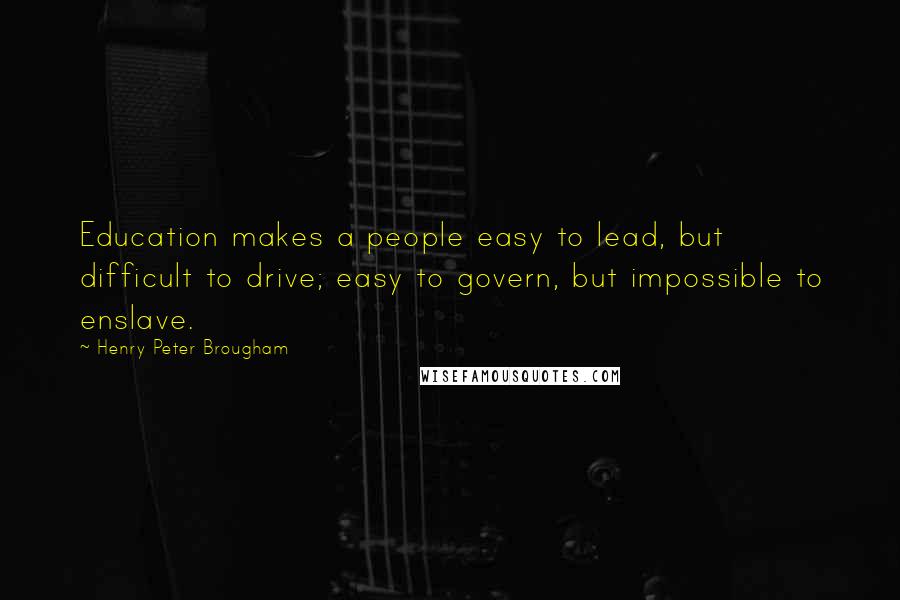 Henry Peter Brougham quotes: Education makes a people easy to lead, but difficult to drive; easy to govern, but impossible to enslave. Henry Peter Brougham quotes: Education makes a people easy to lead, but difficult to drive; easy to govern, but impossible to enslave.