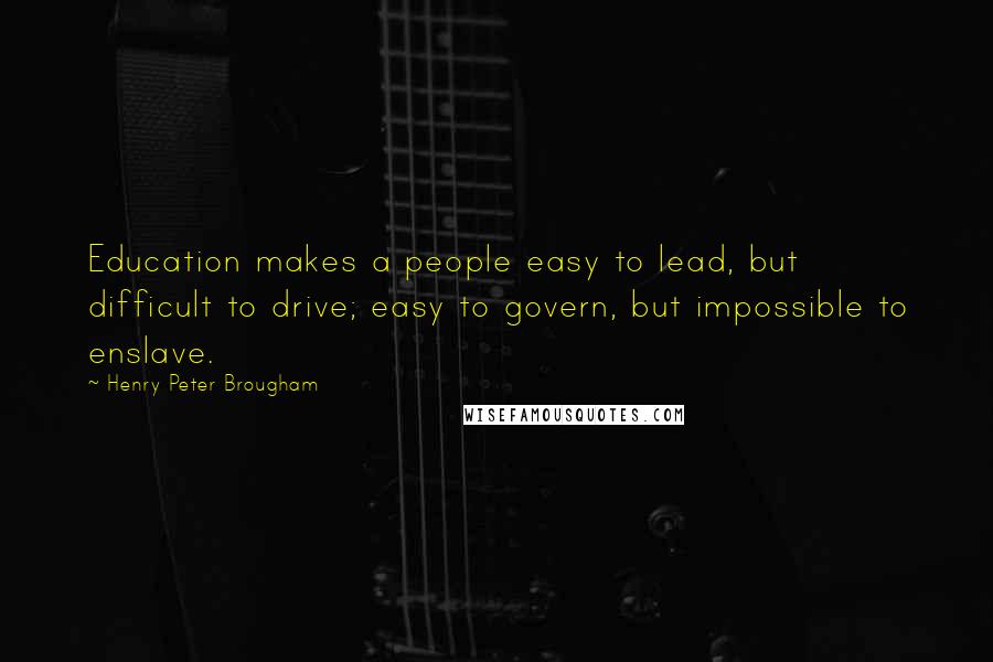 Henry Peter Brougham quotes: Education makes a people easy to lead, but difficult to drive; easy to govern, but impossible to enslave.