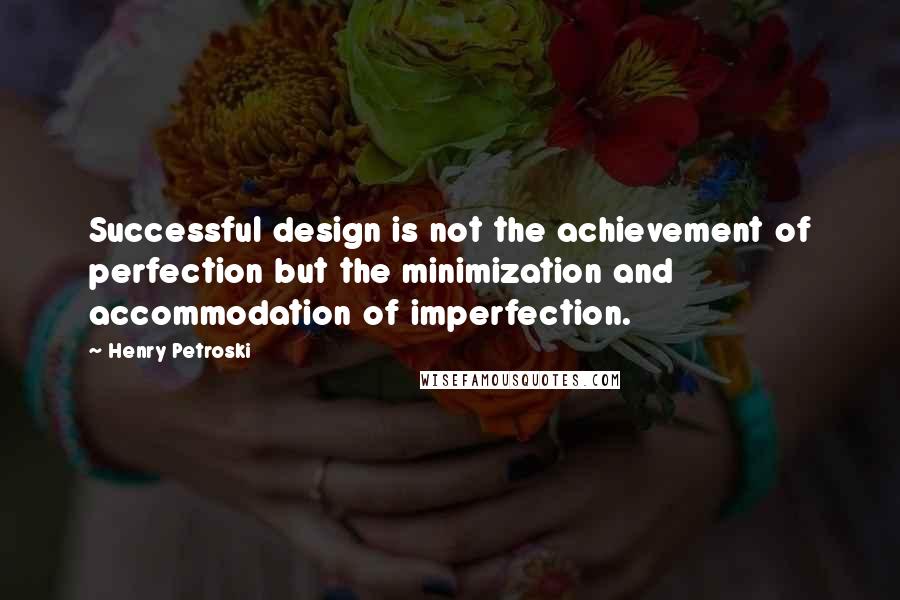 Henry Petroski quotes: Successful design is not the achievement of perfection but the minimization and accommodation of imperfection.