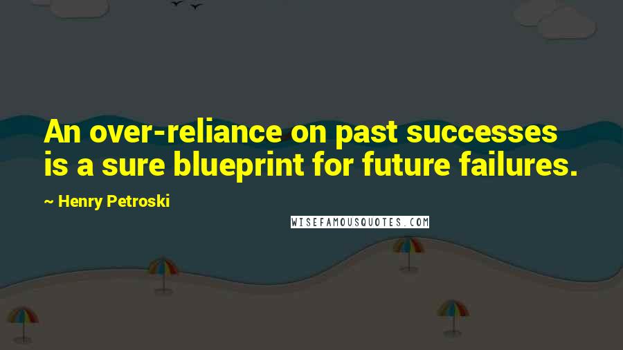Henry Petroski quotes: An over-reliance on past successes is a sure blueprint for future failures.