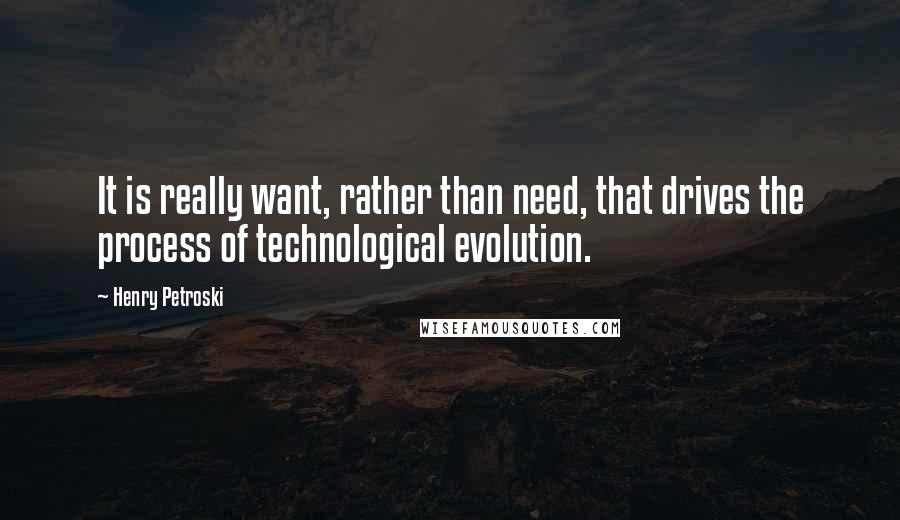 Henry Petroski quotes: It is really want, rather than need, that drives the process of technological evolution.