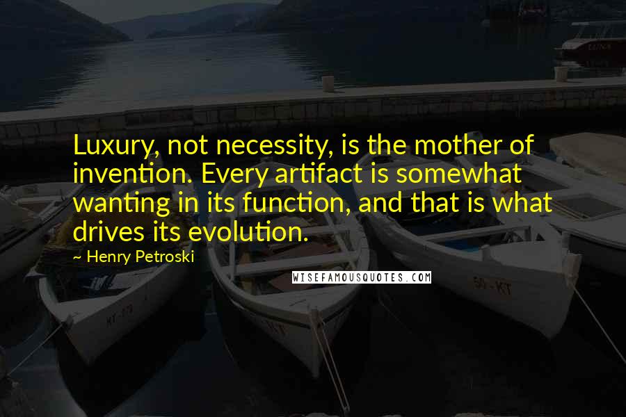 Henry Petroski quotes: Luxury, not necessity, is the mother of invention. Every artifact is somewhat wanting in its function, and that is what drives its evolution.