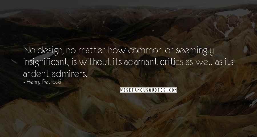 Henry Petroski quotes: No design, no matter how common or seemingly insignificant, is without its adamant critics as well as its ardent admirers.