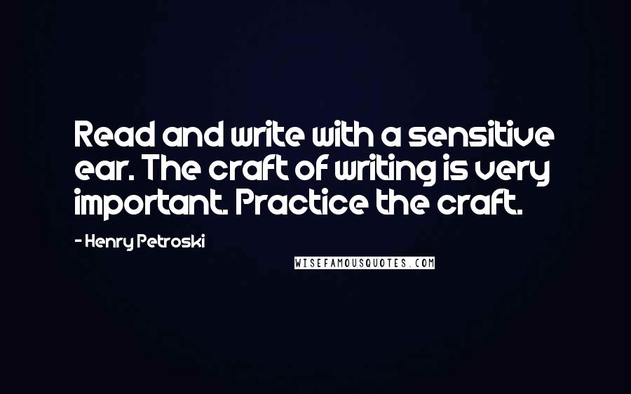Henry Petroski quotes: Read and write with a sensitive ear. The craft of writing is very important. Practice the craft.