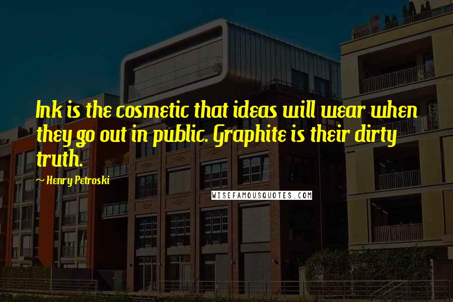 Henry Petroski quotes: Ink is the cosmetic that ideas will wear when they go out in public. Graphite is their dirty truth.