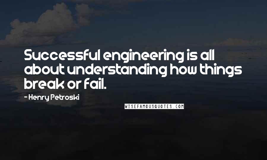 Henry Petroski quotes: Successful engineering is all about understanding how things break or fail.