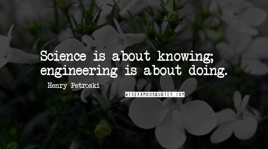 Henry Petroski quotes: Science is about knowing; engineering is about doing.