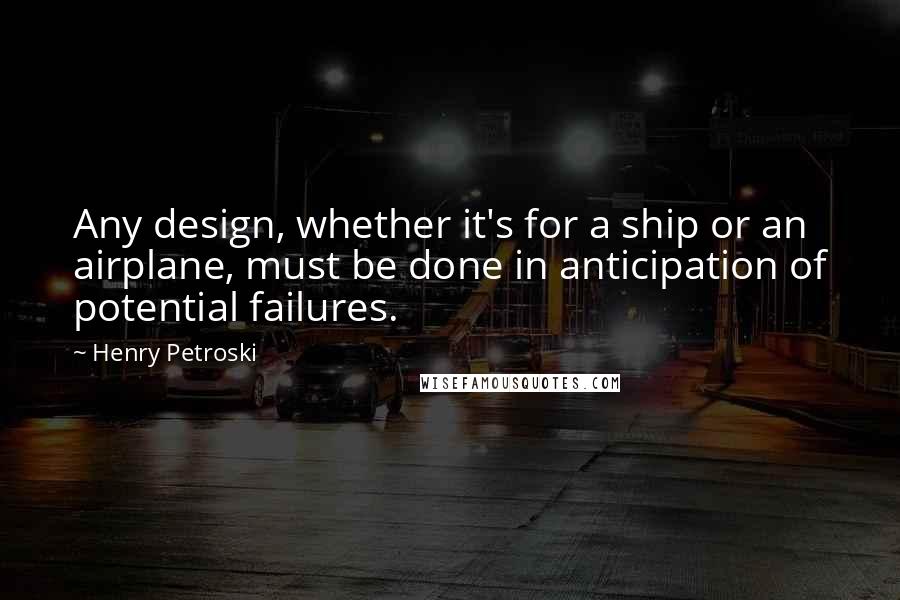 Henry Petroski quotes: Any design, whether it's for a ship or an airplane, must be done in anticipation of potential failures.