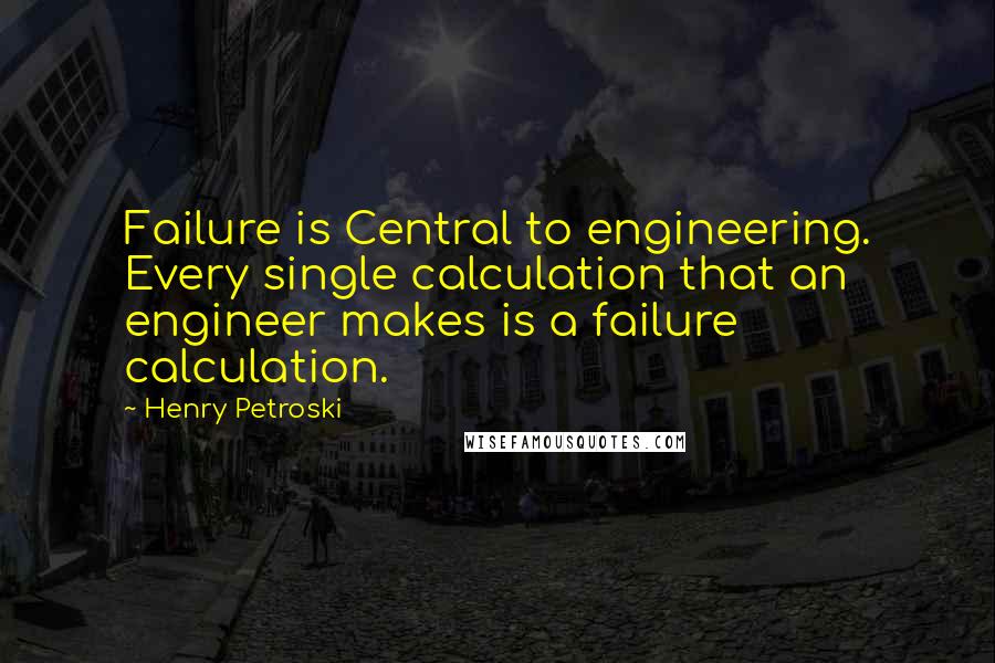 Henry Petroski quotes: Failure is Central to engineering. Every single calculation that an engineer makes is a failure calculation.
