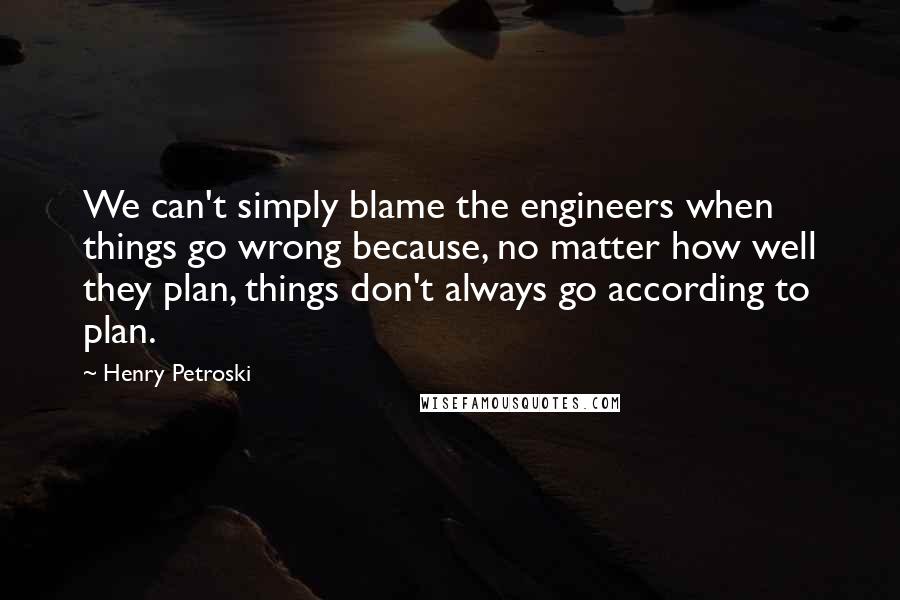 Henry Petroski quotes: We can't simply blame the engineers when things go wrong because, no matter how well they plan, things don't always go according to plan.