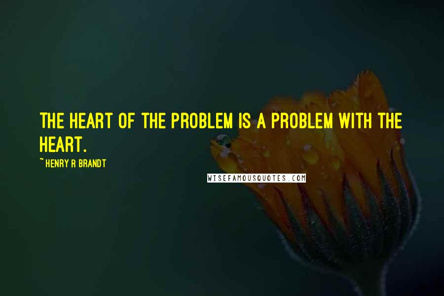 Henry R Brandt quotes: The heart of the problem is a problem with the heart.