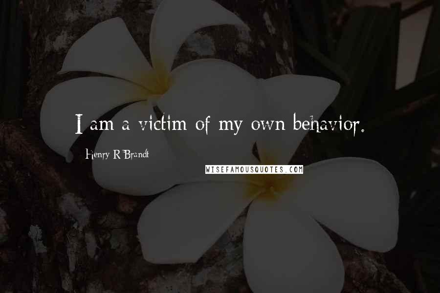 Henry R Brandt quotes: I am a victim of my own behavior.