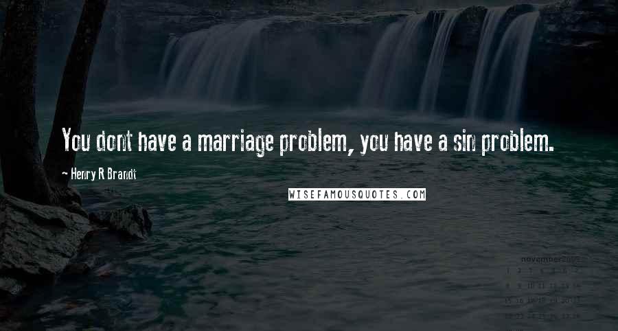 Henry R Brandt quotes: You dont have a marriage problem, you have a sin problem.