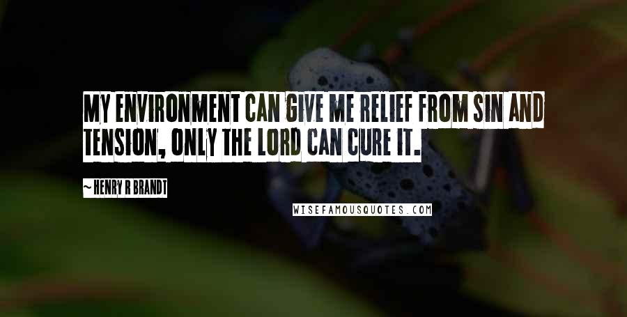 Henry R Brandt quotes: My environment can give me relief from sin and tension, only the Lord can cure it.