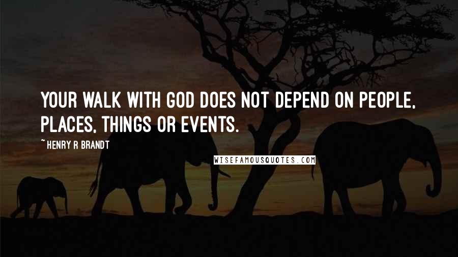 Henry R Brandt quotes: Your walk with God does not depend on people, places, things or events.