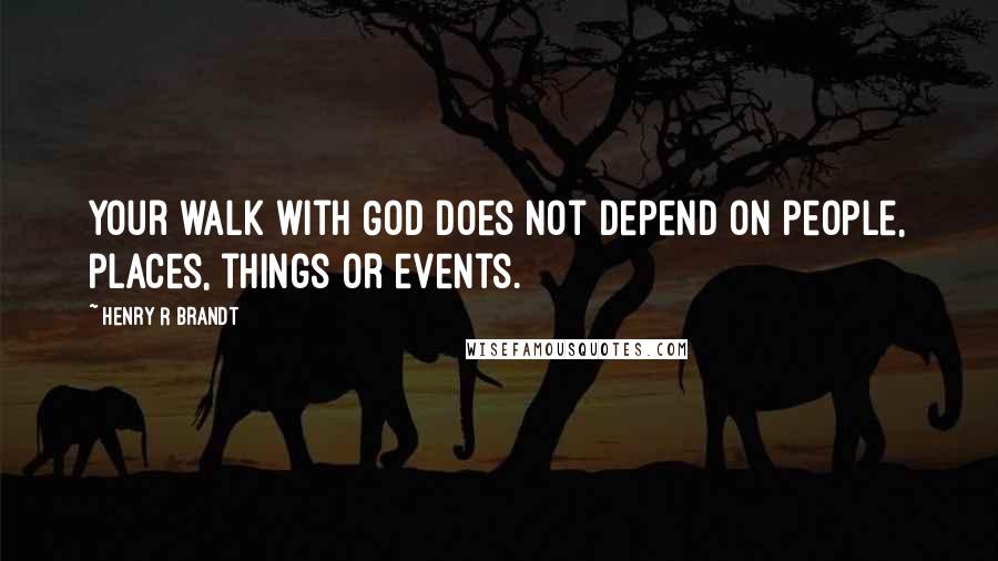 Henry R Brandt quotes: Your walk with God does not depend on people, places, things or events.