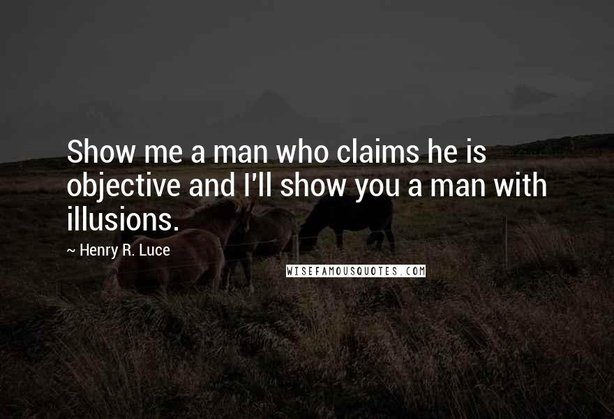 Henry R. Luce quotes: Show me a man who claims he is objective and I'll show you a man with illusions.