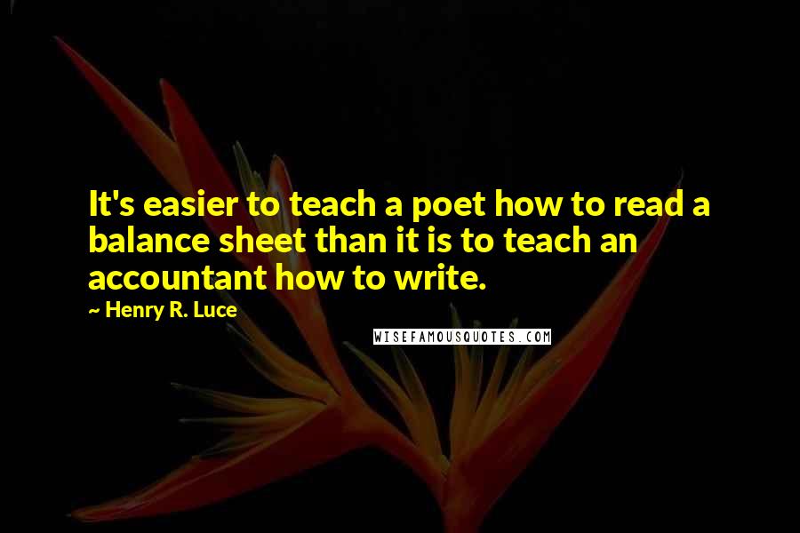 Henry R. Luce quotes: It's easier to teach a poet how to read a balance sheet than it is to teach an accountant how to write.