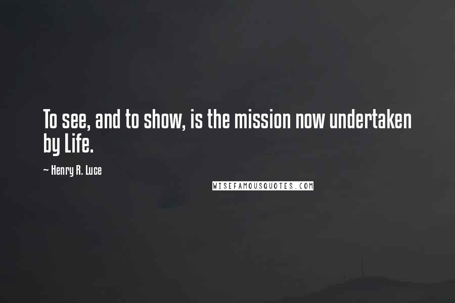 Henry R. Luce quotes: To see, and to show, is the mission now undertaken by Life.