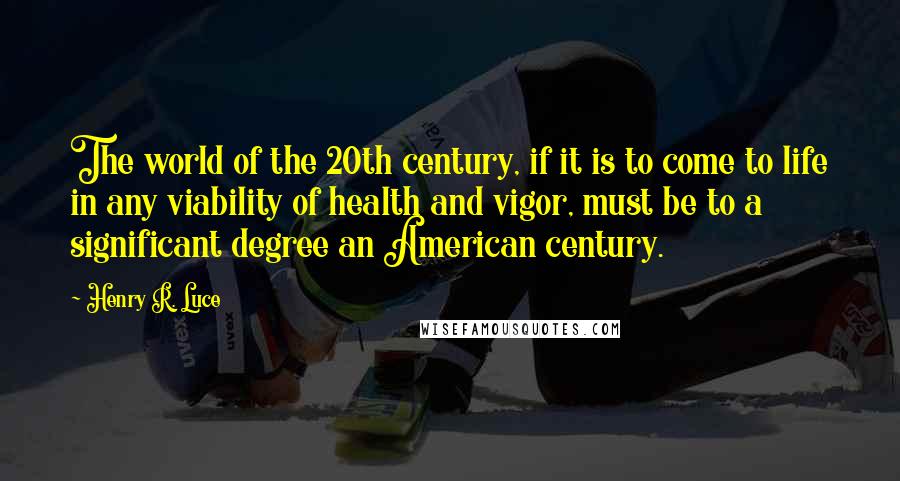 Henry R. Luce quotes: The world of the 20th century, if it is to come to life in any viability of health and vigor, must be to a significant degree an American century.