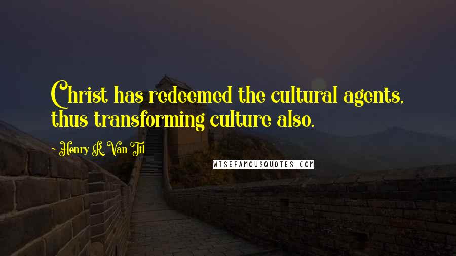Henry R. Van Til quotes: Christ has redeemed the cultural agents, thus transforming culture also.
