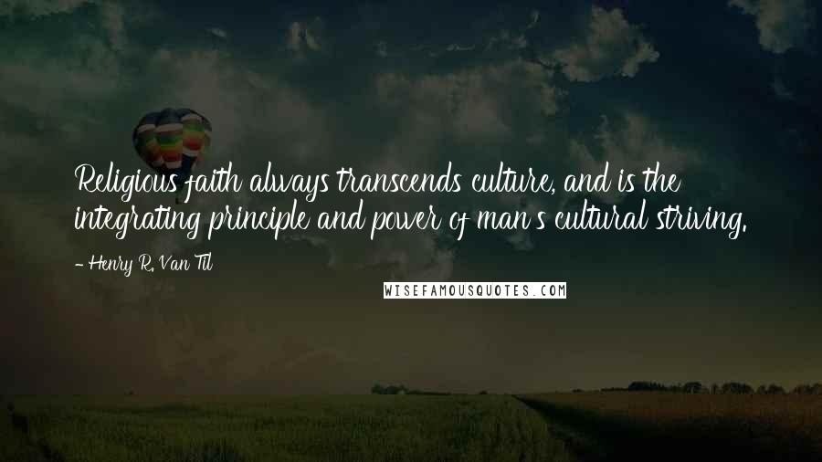 Henry R. Van Til quotes: Religious faith always transcends culture, and is the integrating principle and power of man's cultural striving.
