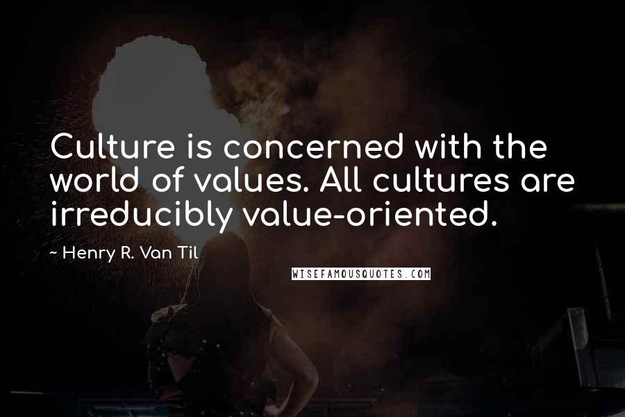 Henry R. Van Til quotes: Culture is concerned with the world of values. All cultures are irreducibly value-oriented.