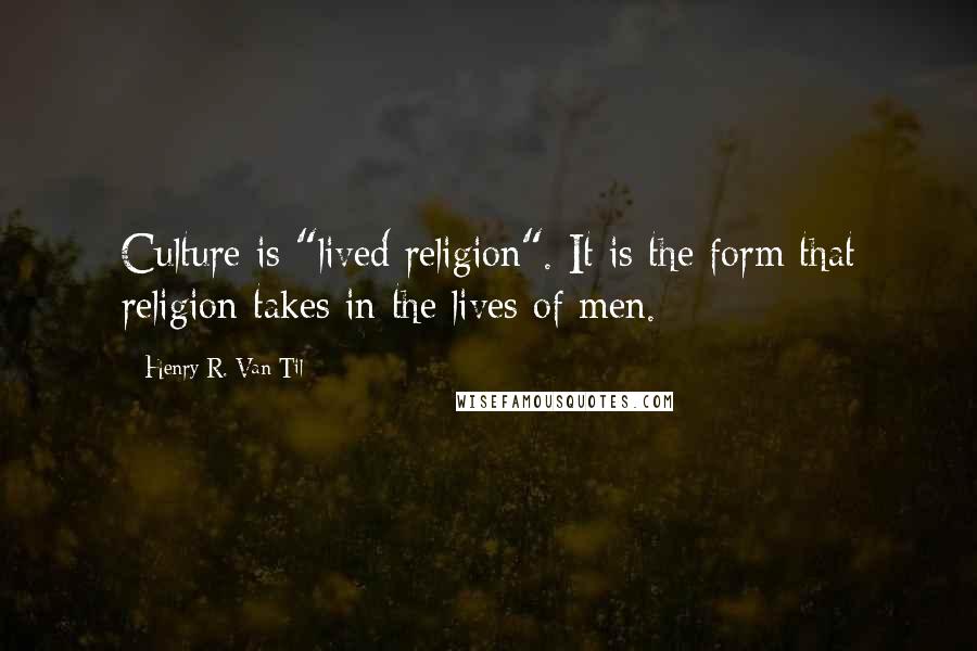 Henry R. Van Til quotes: Culture is "lived religion". It is the form that religion takes in the lives of men.