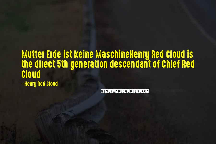 Henry Red Cloud quotes: Mutter Erde ist keine MaschineHenry Red Cloud is the direct 5th generation descendant of Chief Red Cloud