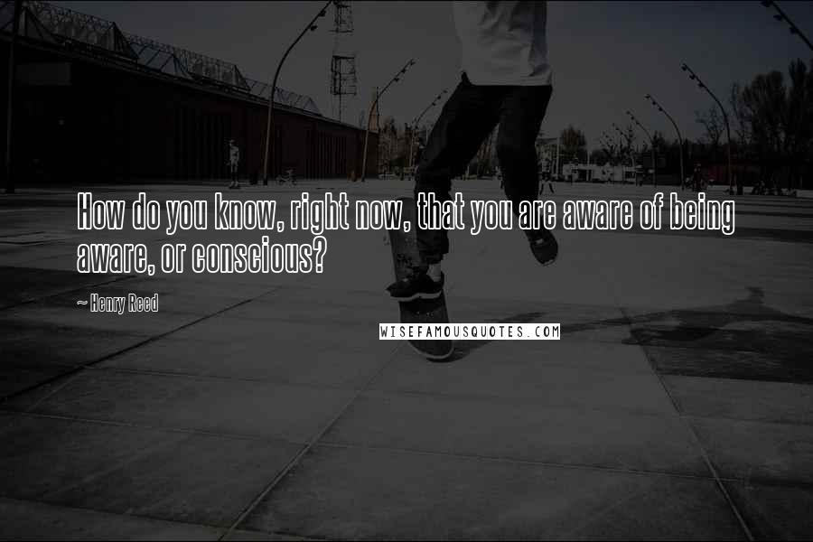 Henry Reed quotes: How do you know, right now, that you are aware of being aware, or conscious?