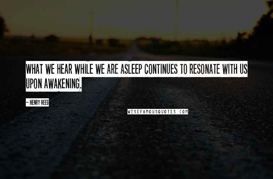 Henry Reed quotes: What we hear while we are asleep continues to resonate with us upon awakening.