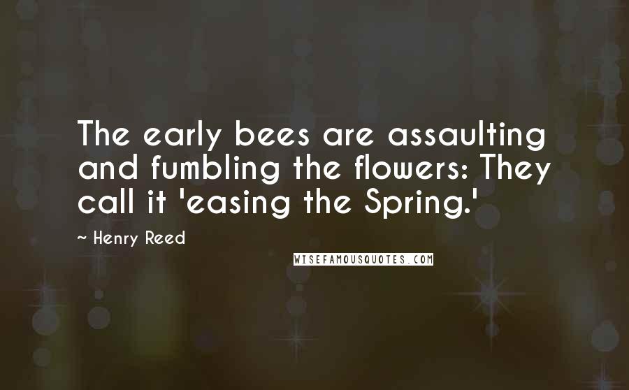 Henry Reed quotes: The early bees are assaulting and fumbling the flowers: They call it 'easing the Spring.'