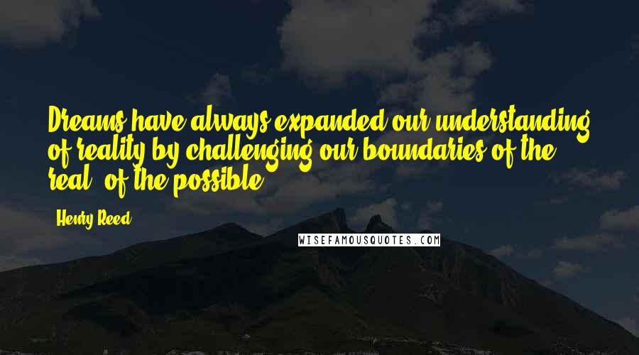 Henry Reed quotes: Dreams have always expanded our understanding of reality by challenging our boundaries of the real, of the possible.