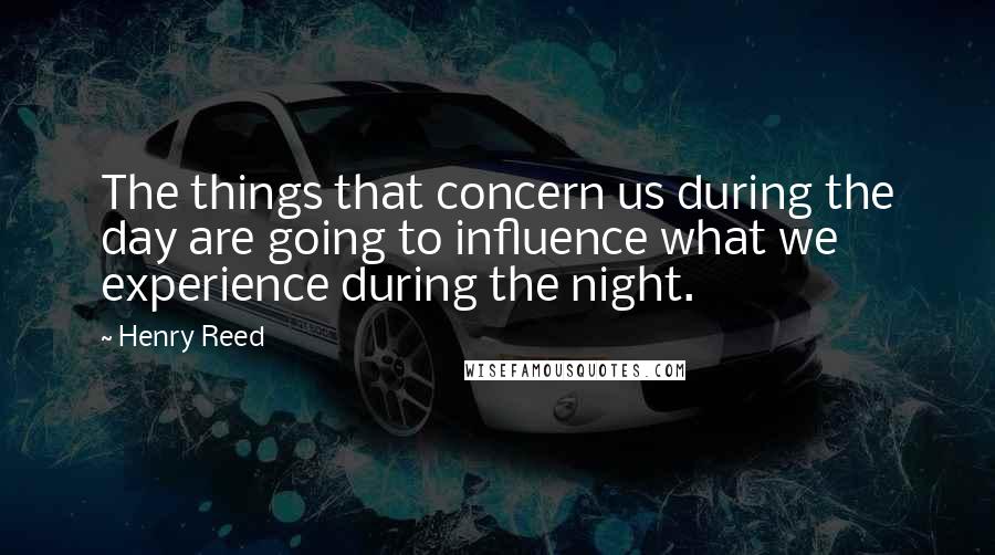 Henry Reed quotes: The things that concern us during the day are going to influence what we experience during the night.