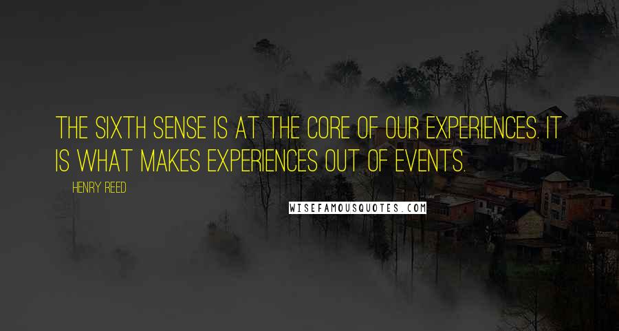 Henry Reed quotes: The sixth sense is at the core of our experiences. It is what makes experiences out of events.