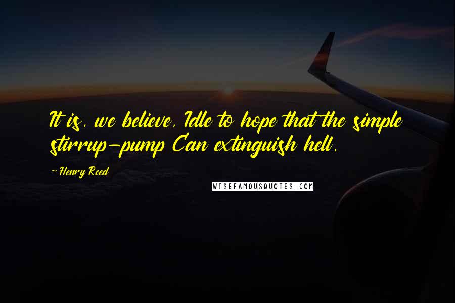 Henry Reed quotes: It is, we believe, Idle to hope that the simple stirrup-pump Can extinguish hell.