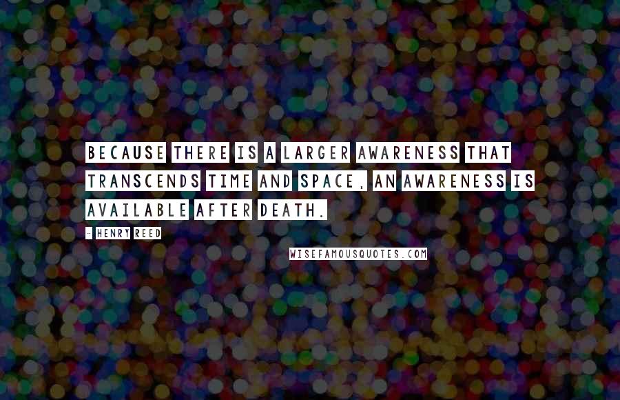 Henry Reed quotes: Because there is a larger awareness that transcends time and space, an awareness is available after death.