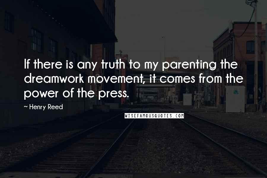 Henry Reed quotes: If there is any truth to my parenting the dreamwork movement, it comes from the power of the press.