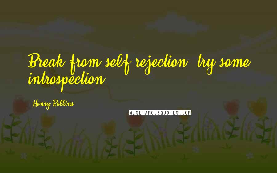 Henry Rollins quotes: Break from self rejection, try some introspection.